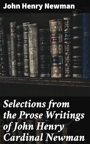 Selections from the Prose Writings of John Henry Cardinal Newman: For the Use of Schools