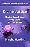 Divine Justice: Healing through Love, Compassion, and Forgiveness Divine Justice: Healing through Love, Compassion, and Forgiveness