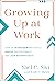 Growing Up at Work: How to Transform Personally, Evolve Professionally, and Lead Authentically