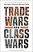 Trade Wars Are Class Wars: How Rising Inequality Distorts the Global Economy and Threatens International Peace
