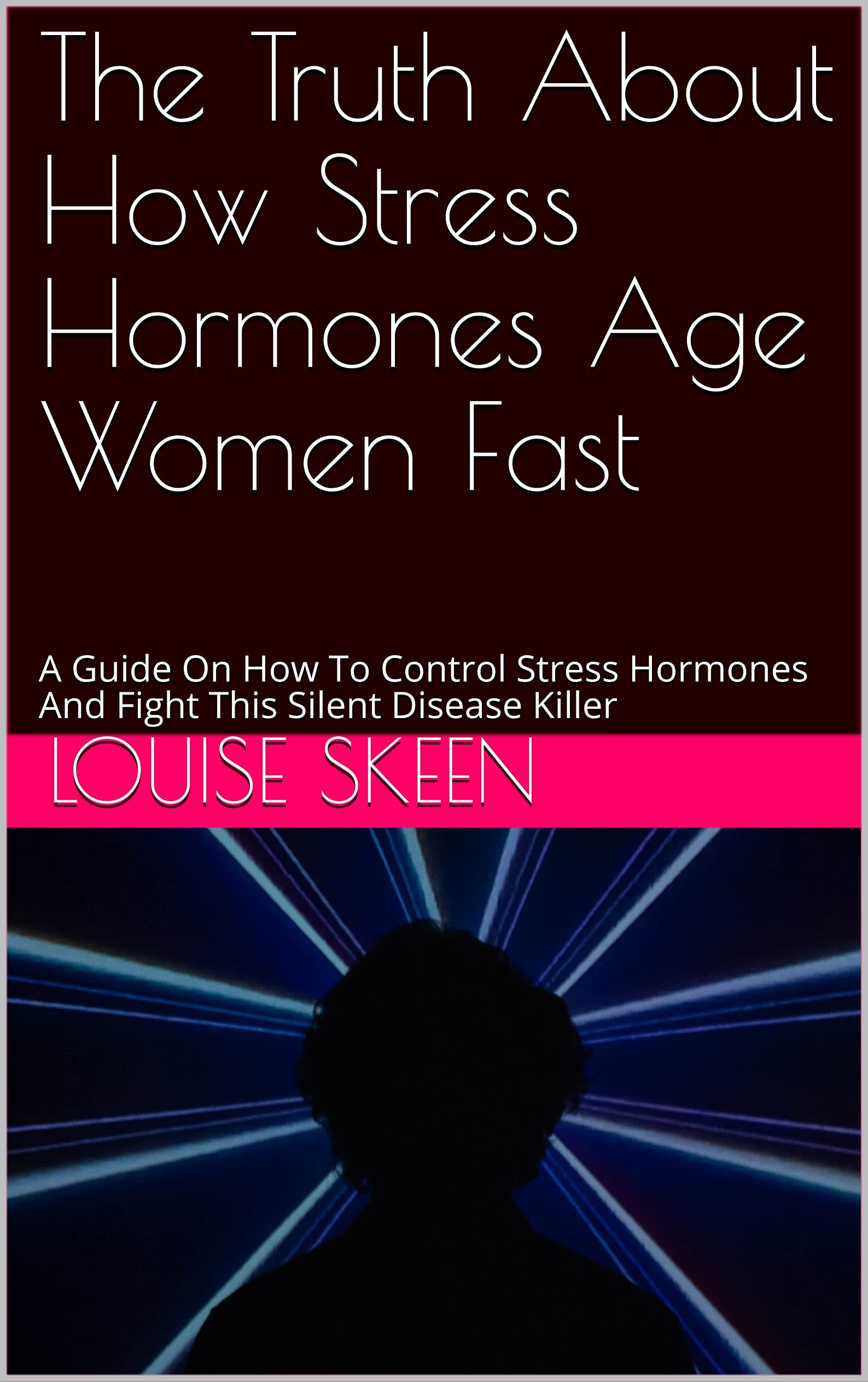 The Truth About How Stress Hormones Age Women Fast: A Guide On How To Control Stress Hormones And Fight This Silent Disease Killer (Kindle Edition)