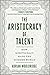 Aristocracy of Talent: How Meritocracy Made the Modern World