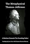 The Metaphysical Thomas Jefferson: A Medium Channels The Founding Father The Metaphysical Thomas Jefferson: A Medium Channels The Founding Father
