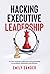 Hacking Executive Leadership: Go from insecure, indecisive, and overloaded to confident, influential, and effective