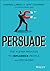 Persuade: The 4-Step Process to Influence People and Decisions