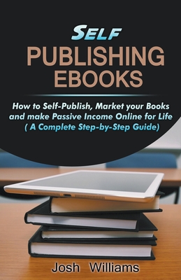 Self-Publishing Ebooks: How to Self-Publish, Market your Books and Make Passive Income Online for Life (Kindle Self-Publishing)