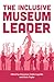 The Inclusive Museum Leader by Cinnamon Catlin-Legutko