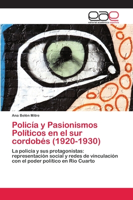 Policía y Pasionismos Políticos en el sur cordobés (1920-1930): La policía y sus protagonistas: representación social y redes de vinculación con el poder político en Río Cuarto (Spanish Edition)