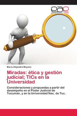 Miradas: ética y gestión judicial; TICs en la Universidad: Consideraciones y propuestas a partir del desempeño en el Poder Judicial de Tucumán, y en la Universidad Nac. de Tuc. (Spanish Edition)