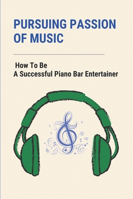 Pursuing Passion Of Music: How To Be A Successful Piano Bar Entertainer: Every Musician Should Read