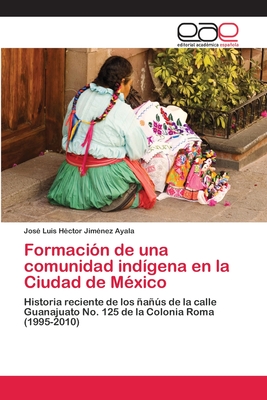 Formación de una comunidad indígena en la Ciudad de México: Historia reciente de los ñañús de la calle Guanajuato No. 125 de la Colonia Roma (1995-2010) (Spanish Edition)