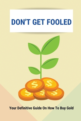Don't Get Fooled: Your Definitive Guide On How To Buy Gold: How To Invest In Gold For Beginners
