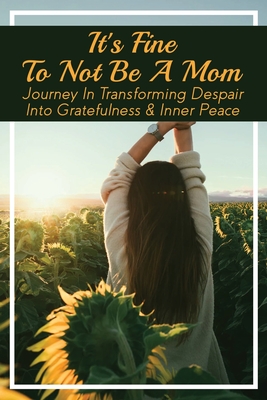 It's Fine To Not Be A Mom: Journey In Transforming Despair Into Gratefulness & Inner Peace: How To Deal With Infertility And Childlessness