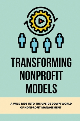 Transforming Nonprofit Models: A Wild Ride Into The Upside Down World Of Nonprofit Management: Books About Charitable Giving