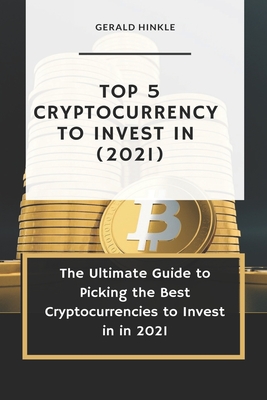 Top 5 Cryptocurrency to Invest In (2021): The Ultimate Guide to Picking the Best Cryptocurrencies to Invest In In 2021