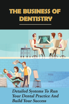 The Business Of Dentistry: Detailed Systems To Run Your Dental Practice And Build Your Success: How To Manage The Dental Team