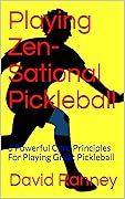 Playing Zen-Sational Pickleball: 6 Powerful Core Principles For Playing Great Pickleball