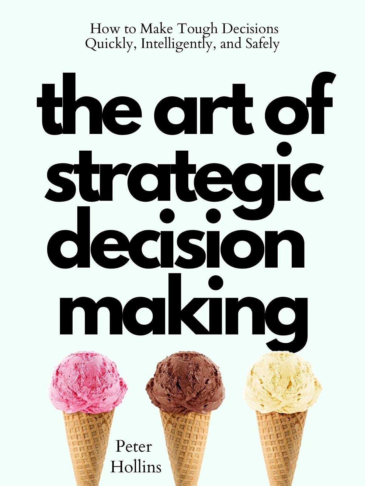 The Art of Strategic Decision-Making: How to Make Tough Decisions Quickly, Intelligently, and Safely (Think Smarter, Not Harder Book 3)