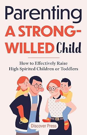 Parenting a Strong-Willed Child: How to Effectively Raise High Spirited Children or Toddlers