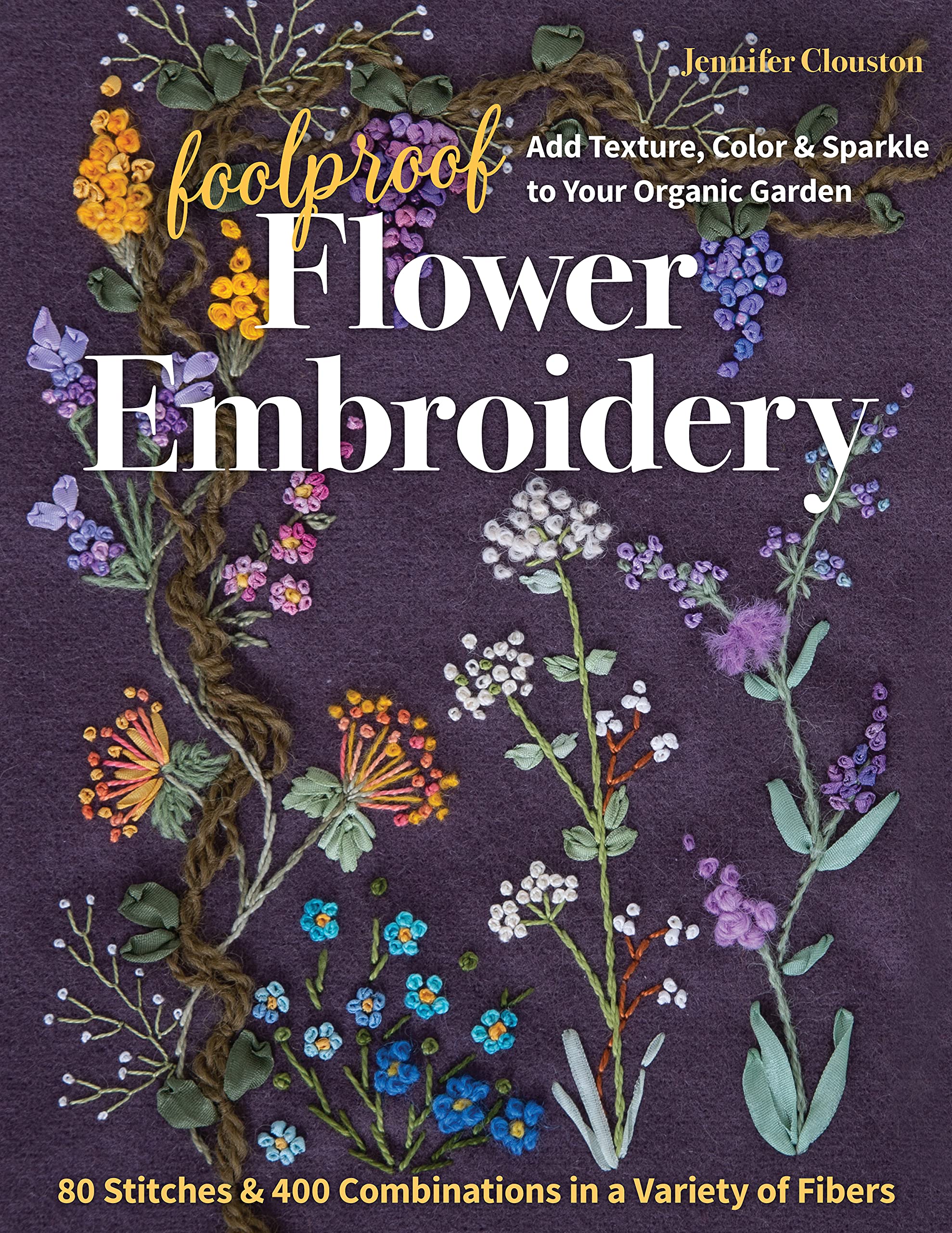 Foolproof Flower Embroidery: 80 Stitches & 400 Combinations in a Variety of Fibers; Add Texture, Color & Sparkle to Your Organic Garden (Kindle Edition)