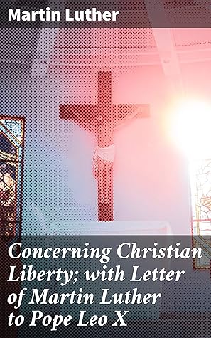 Concerning Christian Liberty; with Letter of Martin Luther to Pope Leo X