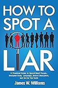 How to Spot a Liar: A Practical Guide to Speed Read People, Decipher Body Language, Detect Deception, and Get to The Truth (Communication Skills Training Book 9)