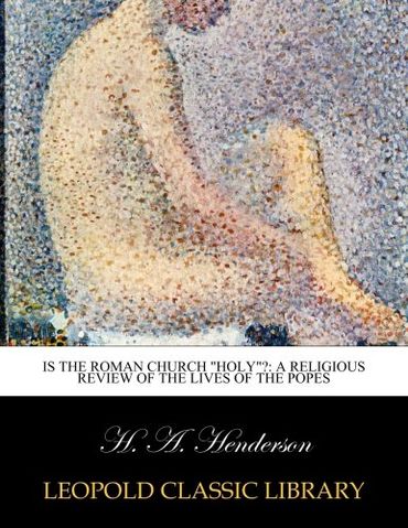 Is the Roman church "Holy"?: a religious review of the lives of the popes