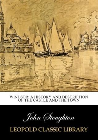 Windsor: A history and description of the castle and the town