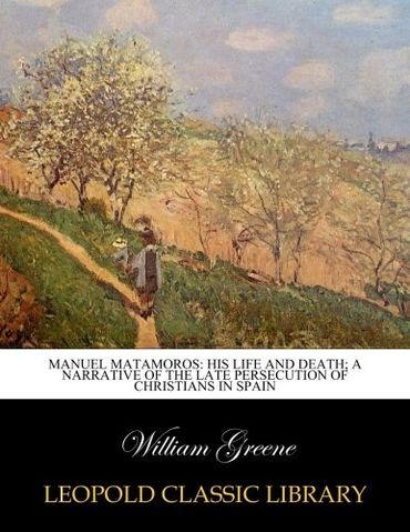 Manuel Matamoros: his life and death; a narrative of the late persecution of Christians in Spain