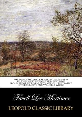 The peep of day: or, a series of the earliest religious instruction the infant mind is capable of receiving, with verses illustrative of the subjects and Valuable Works