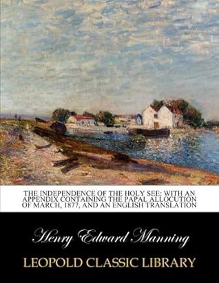 The independence of the holy see: with an appendix containing the papal allocution of March, 1877, and an English translation