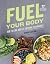 Fuel Your Body: How to Cook and Eat for Peak Performance: 77 Simple, Nutritious, Whole-Food Recipes for Every Athlete