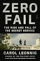 Zero Fail: The Rise and Fall of the Secret Service by Carol Leonnig