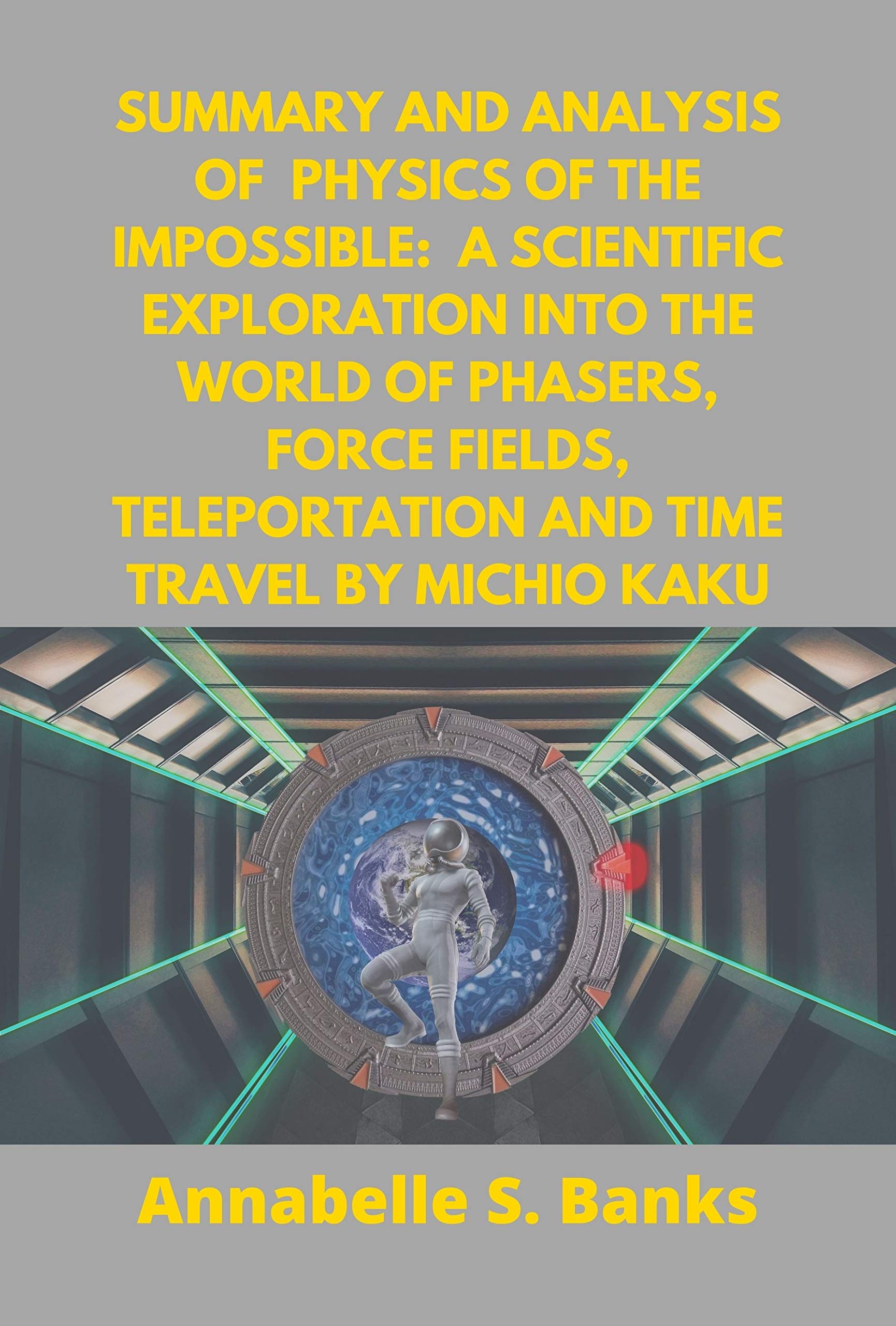 Summary and Analysis of Physics of the Impossible: a Scientific Exploration into the World of Phasers, Force Fields, Teleportation and Time Travel by Michio Kaku (Kindle Edition)