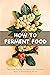 How To Ferment Food: Tips A...