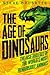 The Age of Dinosaurs: The Rise and Fall of the World’s Most Remarkable Animals