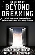 Beyond Dreaming - A Guide on How to Astral Project & Have Out of Body Experiences: How the Awakening of Consciousness Is Synonymous With Lucid Dreaming & Astral Projection