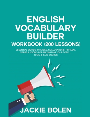 English Vocabulary Builder Workbook (200 Lessons): Essential Words, Phrases, Collocations, Phrasal Verbs & Idioms for Maximizing your TOEFL, TOEIC & IELTS Scores