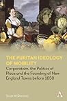 The Puritan Ideology of Mobility: Corporatism, the Politics of Place and the Founding of New England Towns before 1650 (Anthem Intercultural Transfer Studies) The Puritan Ideology of Mobility: Corporatism, the Politics of Place and the Founding of New England Towns before 1650 (Anthem Intercultural Transfer Studies)