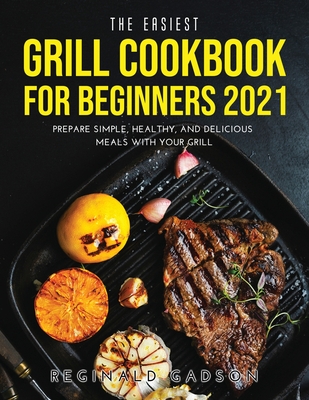 The Easiest Grill Cookbook for Beginners 2021: Prepare Simple, Healthy, and Delicious Meals with Your Grill