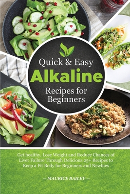 Quick And Easy Alkaline Recipes for Beginners: Get healthy, Lose Weight and Reduce Chances of Liver Failure Through Delicious 25+ Recipes to Keep a Fit Body for Beginners and Newbies