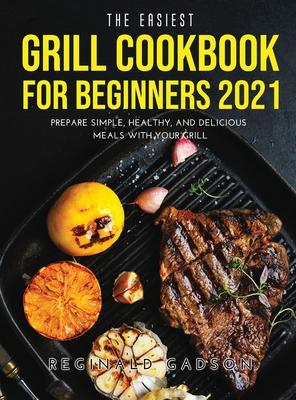 The Easiest Grill Cookbook for Beginners 2021: Prepare Simple, Healthy, and Delicious Meals with Your Grill