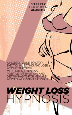 Weight Loss Hypnosis: A Modern Guide To Stop Emotional Eating And Lose Weight Through Meditation, Hypnosis, Positive Affirmation, And Dietary Habits For Men And Women Who Want Fat Burn