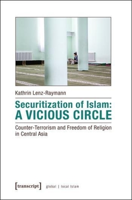 Securitization of Islam: A Vicious Circle: Counter-Terrorism and Freedom of Religion in Central Asia (Global/Local Islam)