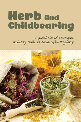 Herb And Childbearing: A Special List Of Teratogens, Including Herbs To Avoid Before Pregnancy: Wise Woman Herbal Book