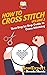 How To Cross Stitch: Your Step By Step Guide to Cross Stitching - Volume 2