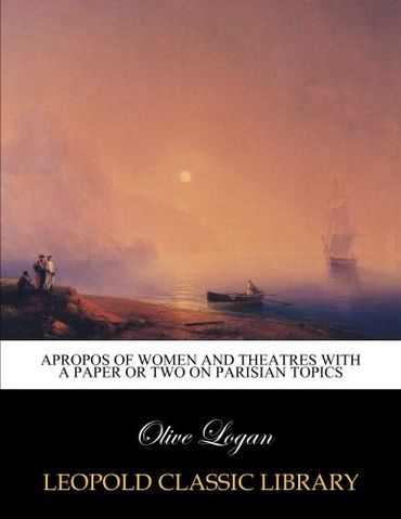 Apropos of women and theatres with a paper or two on Parisian topics