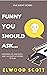 Funny You Should Ask...: So...