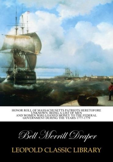 Honor Roll of Massachusetts Patriots Heretofore Unknown: Being a List of Men and Women who loaned money to the federal government during the years 1777-1779