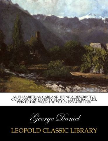 An Elizabethan Garland: Being a Descriptive Catalogue of Seventy Black - Letter Ballads, printed between the years 1559 and 1797